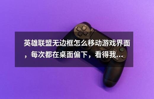 英雄联盟无边框怎么移动游戏界面,每次都在桌面偏下,看得我脖子疼-第1张-游戏信息-龙启网