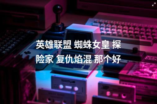英雄联盟 蜘蛛女皇 探险家 复仇焰混 那个好-第1张-游戏信息-龙启网