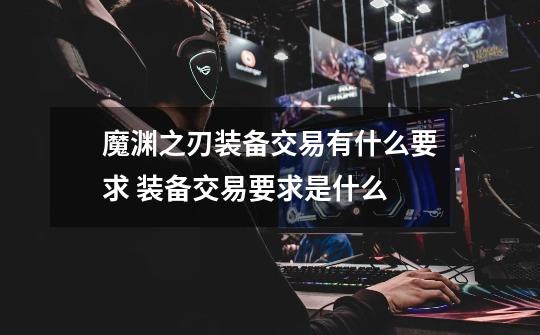 魔渊之刃装备交易有什么要求 装备交易要求是什么-第1张-游戏信息-龙启网