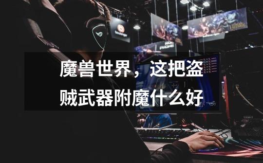 魔兽世界，这把盗贼武器附魔什么好-第1张-游戏信息-龙启网