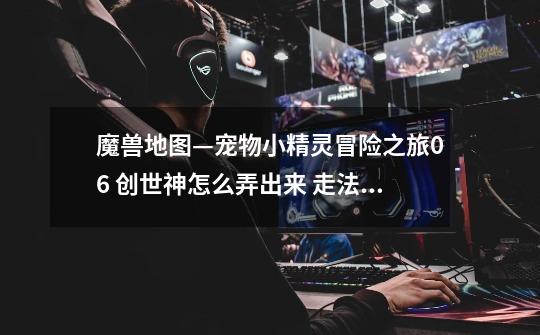 魔兽地图—宠物小精灵冒险之旅06 创世神怎么弄出来 走法说下最好有截图 详细下谢谢帮忙-第1张-游戏信息-龙启网
