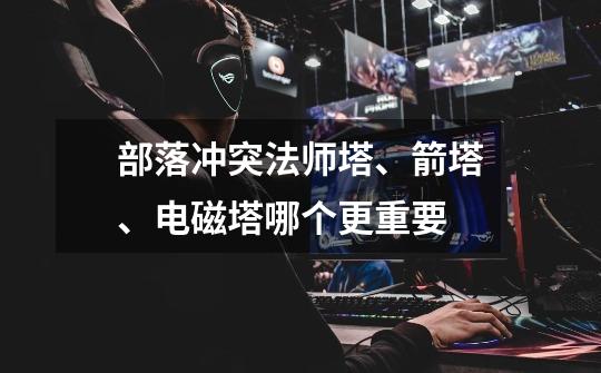 部落冲突法师塔、箭塔、电磁塔哪个更重要-第1张-游戏信息-龙启网