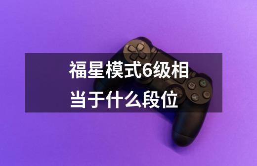 福星模式6级相当于什么段位-第1张-游戏信息-龙启网