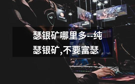 瑟银矿哪里多--纯瑟银矿,不要富瑟-第1张-游戏信息-龙启网