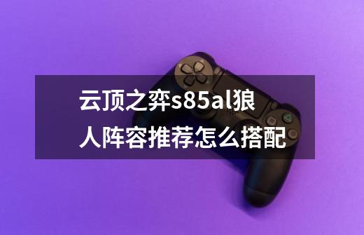 云顶之弈s8.5al狼人阵容推荐怎么搭配-第1张-游戏信息-龙启网