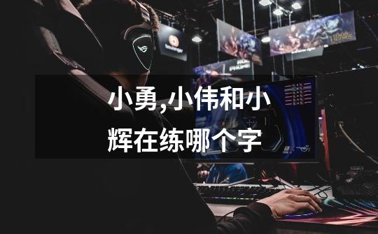 小勇,小伟和小辉在练哪个字-第1张-游戏信息-龙启网