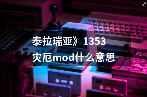 泰拉瑞亚》1.3.5.3灾厄mod什么意思-第1张-游戏信息-龙启网