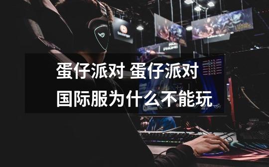 蛋仔派对 蛋仔派对国际服为什么不能玩-第1张-游戏信息-龙启网