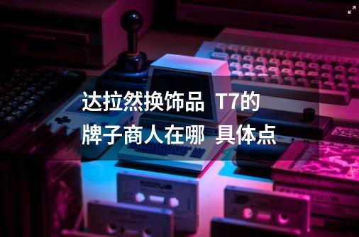 达拉然换饰品  T7的牌子商人在哪  具体点-第1张-游戏信息-龙启网