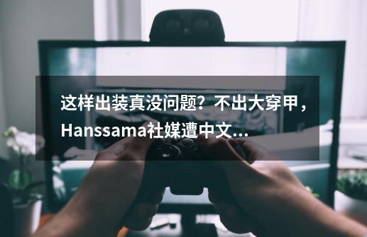 这样出装真没问题?不出大穿甲,Hanssama社媒遭中文爆破-第1张-游戏信息-龙启网