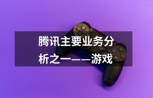 腾讯主要业务分析之一——游戏-第1张-游戏信息-龙启网