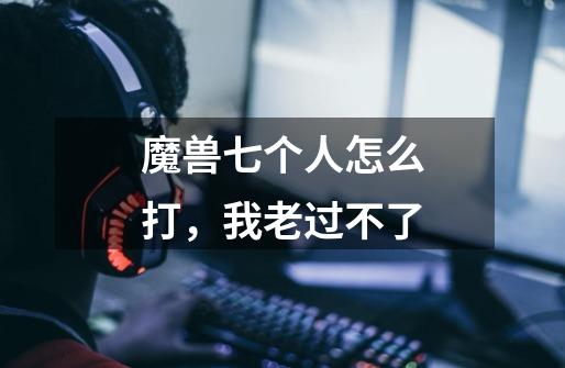 魔兽七个人怎么打，我老过不了-第1张-游戏信息-龙启网