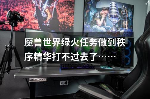 魔兽世界绿火任务做到秩序精华打不过去了……-第1张-游戏信息-龙启网
