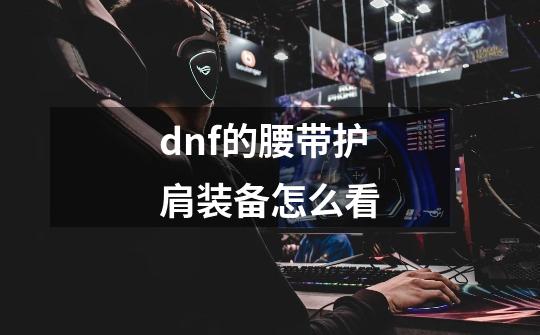 dnf的腰带护肩装备怎么看-第1张-游戏信息-龙启网
