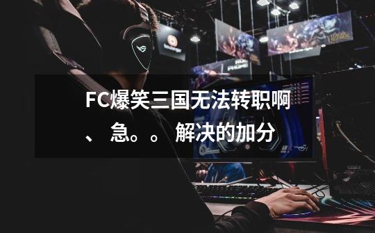 FC爆笑三国无法转职啊、 急。。 解决的加分-第1张-游戏信息-龙启网