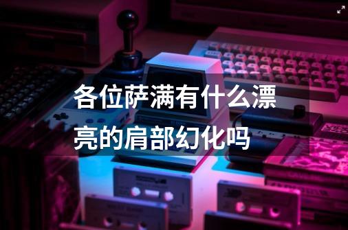 各位萨满有什么漂亮的肩部幻化吗-第1张-游戏信息-龙启网