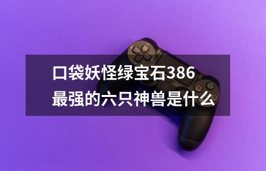 口袋妖怪绿宝石386最强的六只神兽是什么-第1张-游戏信息-龙启网