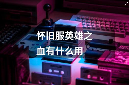 怀旧服英雄之血有什么用-第1张-游戏信息-龙启网