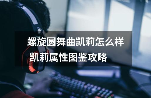 螺旋圆舞曲凯莉怎么样 凯莉属性图鉴攻略-第1张-游戏信息-龙启网