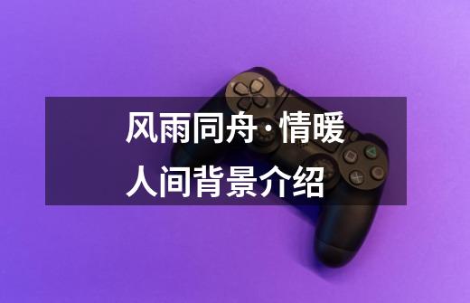 风雨同舟·情暖人间背景介绍-第1张-游戏信息-龙启网