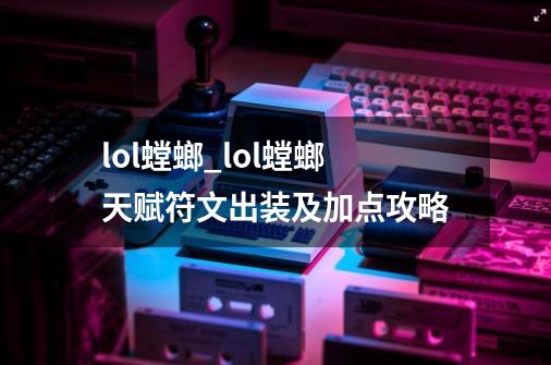 lol螳螂_lol螳螂天赋符文出装及加点攻略-第1张-游戏信息-龙启网