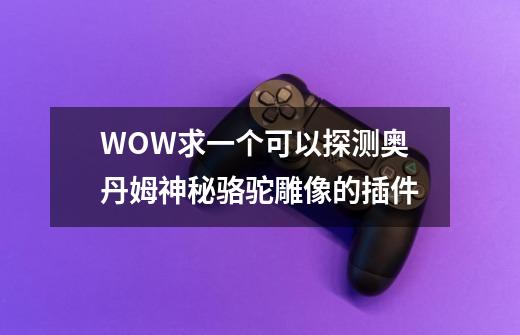 WOW求一个可以探测奥丹姆神秘骆驼雕像的插件-第1张-游戏信息-龙启网
