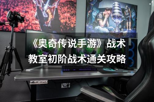 《奥奇传说手游》战术教室初阶战术通关攻略-第1张-游戏信息-龙启网