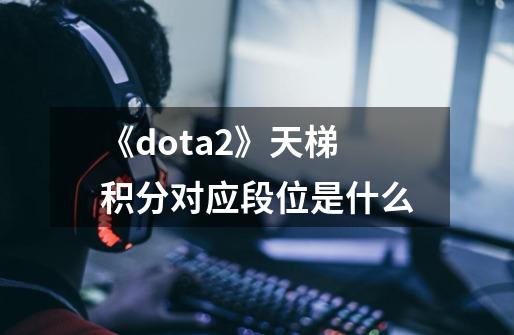 《dota2》天梯积分对应段位是什么-第1张-游戏信息-龙启网