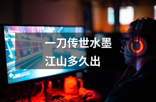 一刀传世水墨江山多久出-第1张-游戏信息-龙启网