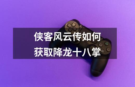 侠客风云传如何获取降龙十八掌-第1张-游戏信息-龙启网