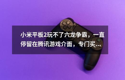 小米平板2玩不了六龙争霸，一直停留在腾讯游戏介面，专门买来玩六龙争霸，哎！太失望了-第1张-游戏信息-龙启网