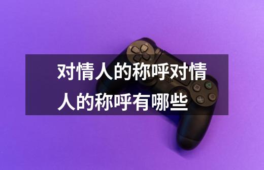 对情人的称呼对情人的称呼有哪些-第1张-游戏信息-龙启网