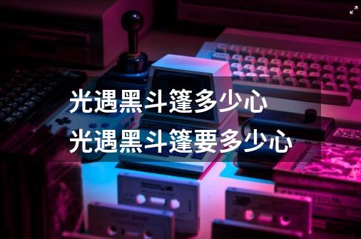 光遇黑斗篷多少心 光遇黑斗篷要多少心-第1张-游戏信息-龙启网