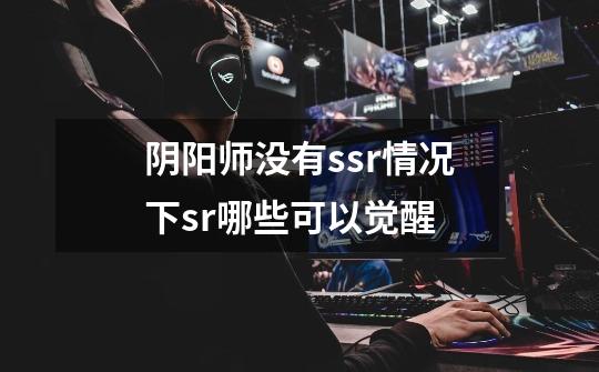 阴阳师没有ssr情况下sr哪些可以觉醒-第1张-游戏信息-龙启网