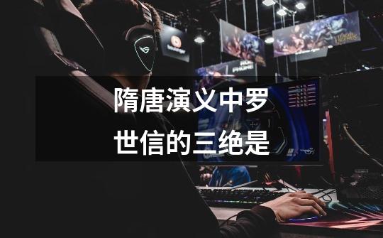 隋唐演义中罗世信的三绝是-第1张-游戏信息-龙启网