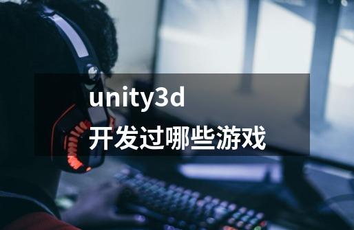 unity3d开发过哪些游戏-第1张-游戏信息-龙启网