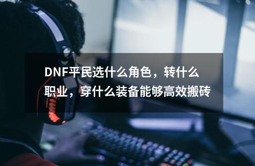 DNF平民选什么角色,转什么职业,穿什么装备能够高效搬砖-第1张-游戏信息-龙启网