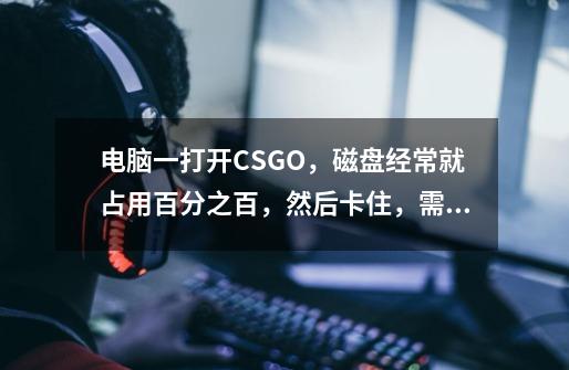 电脑一打开CSGO,磁盘经常就占用百分之百,然后卡住,需要等几分钟才好,而且在游戏里面时不时就要卡顿-第1张-游戏信息-龙启网