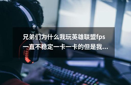 兄弟们为什么我玩英雄联盟fps一直不稳定一卡一卡的但是我换成窗口显示就不卡了但是看着太难受这是什么-第1张-游戏信息-龙启网