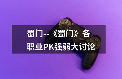 蜀门--《蜀门》各职业PK强弱大讨论-第1张-游戏信息-龙启网