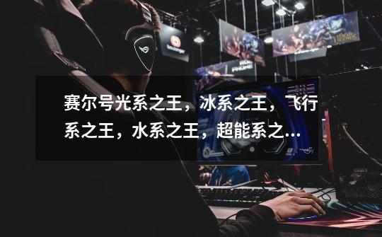 赛尔号光系之王,冰系之王,飞行系之王,水系之王,超能系之王都是谁。-第1张-游戏信息-龙启网
