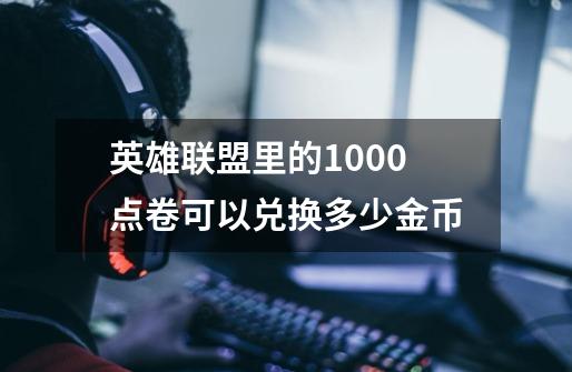 英雄联盟里的1000点卷可以兑换多少金币-第1张-游戏信息-龙启网