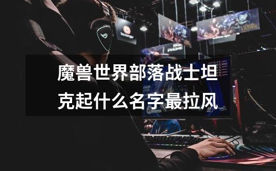 魔兽世界部落战士坦克起什么名字最拉风-第1张-游戏信息-龙启网