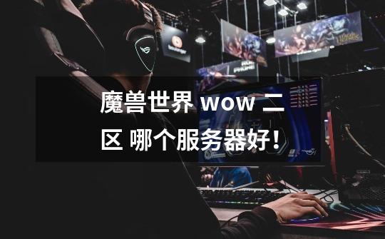 魔兽世界 wow 二区 哪个服务器好！-第1张-游戏信息-龙启网