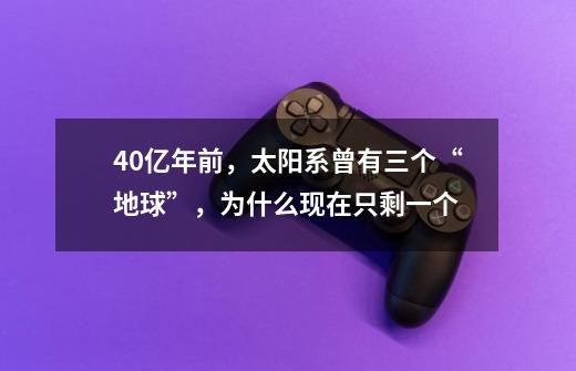 40亿年前,太阳系曾有三个“地球”,为什么现在只剩一个-第1张-游戏信息-龙启网