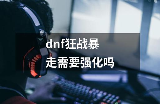 dnf狂战暴走需要强化吗-第1张-游戏信息-龙启网