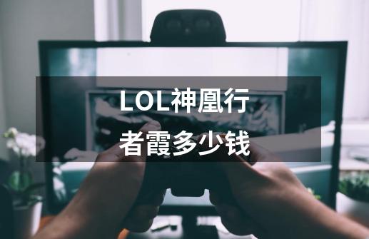 LOL神凰行者霞多少钱-第1张-游戏信息-龙启网