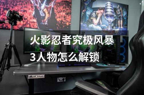 火影忍者究极风暴3人物怎么解锁-第1张-游戏信息-龙启网