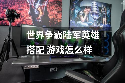 世界争霸陆军英雄搭配 游戏怎么样-第1张-游戏信息-龙启网