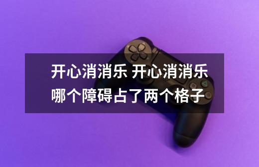 开心消消乐 开心消消乐哪个障碍占了两个格子-第1张-游戏信息-龙启网